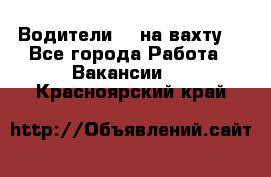 Водители BC на вахту. - Все города Работа » Вакансии   . Красноярский край